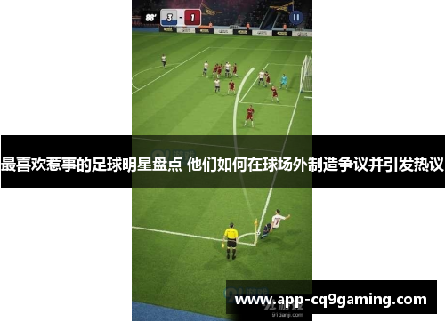 最喜欢惹事的足球明星盘点 他们如何在球场外制造争议并引发热议