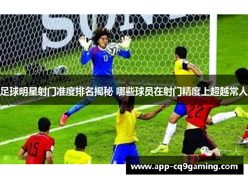 足球明星射门准度排名揭秘 哪些球员在射门精度上超越常人