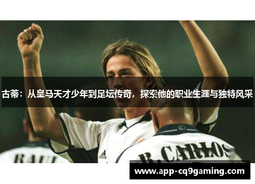 古蒂：从皇马天才少年到足坛传奇，探索他的职业生涯与独特风采