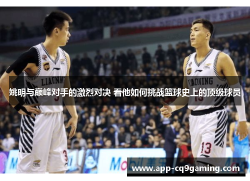 姚明与巅峰对手的激烈对决 看他如何挑战篮球史上的顶级球员