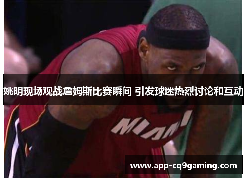 姚明现场观战詹姆斯比赛瞬间 引发球迷热烈讨论和互动