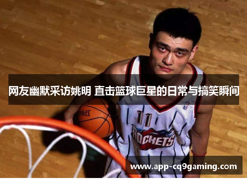 网友幽默采访姚明 直击篮球巨星的日常与搞笑瞬间