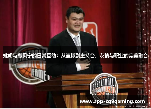 姚明与撒贝宁的日常互动：从篮球到主持台，友情与职业的完美融合