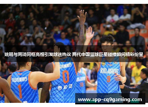 姚明与周琦同框亮相引发球迷热议 两代中国篮球巨星碰撞瞬间精彩纷呈