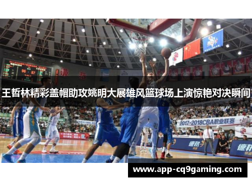 王哲林精彩盖帽助攻姚明大展雄风篮球场上演惊艳对决瞬间