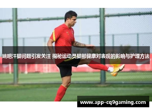 姚明汗脚问题引发关注 揭秘运动员脚部健康对表现的影响与护理方法