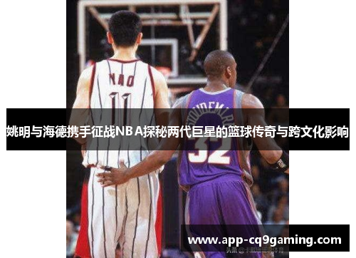 姚明与海德携手征战NBA探秘两代巨星的篮球传奇与跨文化影响