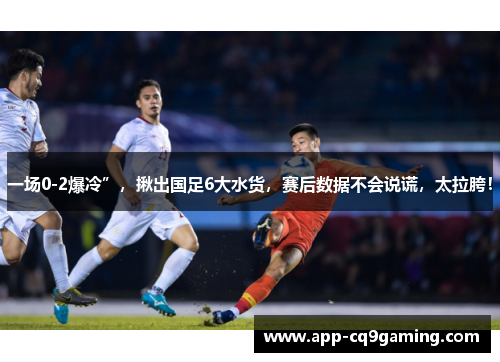 一场0-2爆冷”，揪出国足6大水货，赛后数据不会说谎，太拉胯！