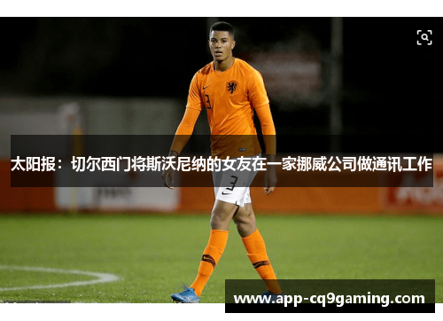 太阳报：切尔西门将斯沃尼纳的女友在一家挪威公司做通讯工作