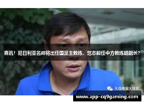 喜讯！尼日利亚名帅将出任国足主教练，范志毅任中方教练组组长？